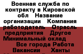 Военная служба по контракту в Кировской обл › Название организации ­ Компания-работодатель › Отрасль предприятия ­ Другое › Минимальный оклад ­ 18 000 - Все города Работа » Вакансии   . Ханты-Мансийский,Белоярский г.